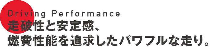 Driving Performance 走破性と安定感、燃費性能を追求したパワフルな走り。